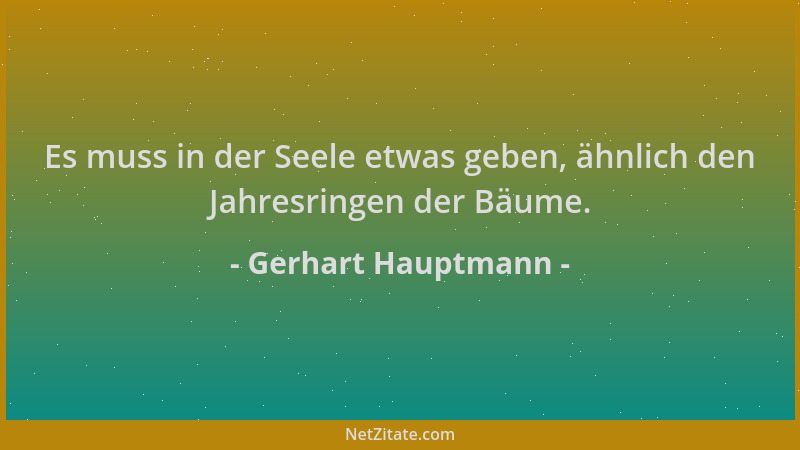 Gerhart Hauptmann - Es muss in der Seele etwas geben, ähnlich den Jahresringen der Bäume....