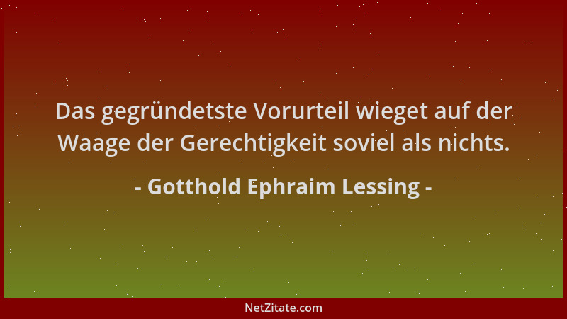 Gotthold Ephraim Lessing - Das gegründetste Vorurteil wieget auf der Waage der Gerechtigkeit soviel als nichts....