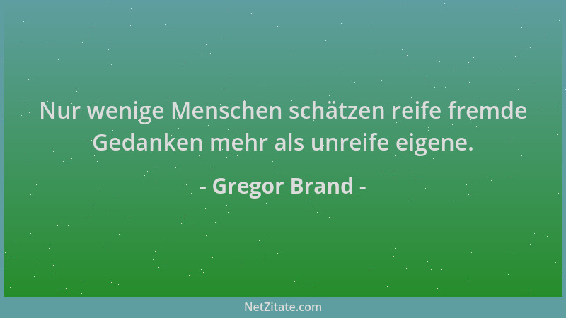Gregor Brand - Nur wenige Menschen schätzen reife fremde Gedanken mehr als unreife eigene....