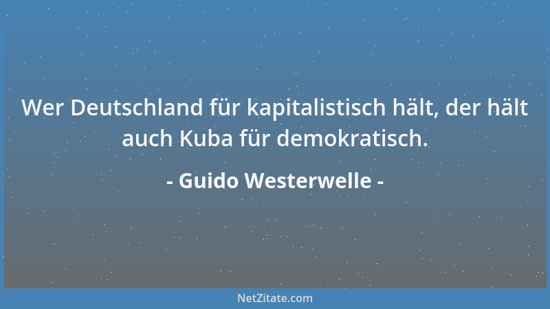Guido Westerwelle - Wer Deutschland für kapitalistisch hält, der hält auch Kuba für demokratisch....