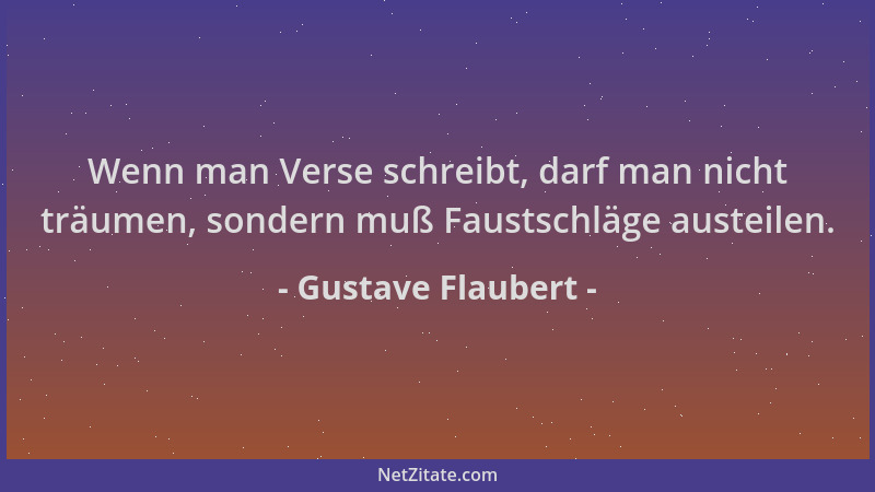Gustave Flaubert - Wenn man Verse schreibt, darf man nicht träumen, sondern muß Faustschläge austeilen....