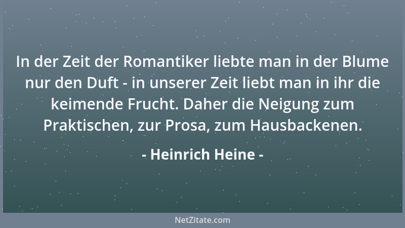 Heinrich Heine - In der Zeit der Romantiker liebte man in der Blume nur den Duft - in unserer Zeit liebt man in ihr die kei...