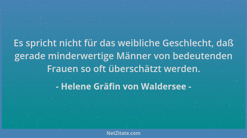 Helene Gräfin von Waldersee - Es spricht nicht für das weibliche Geschlecht, daß gerade minderwertige Männer von bedeutende...