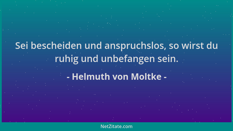 Helmuth von Moltke - Sei bescheiden und anspruchslos, so wirst du ruhig und unbefangen sein....