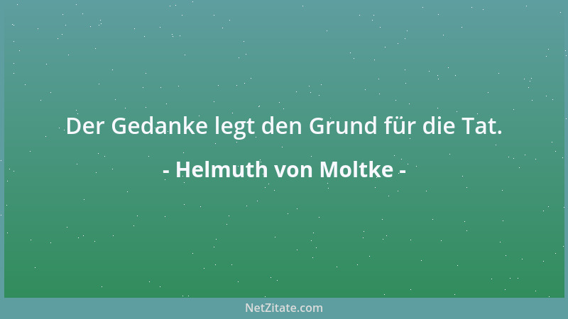 Helmuth von Moltke - Der Gedanke legt den Grund für die Tat....