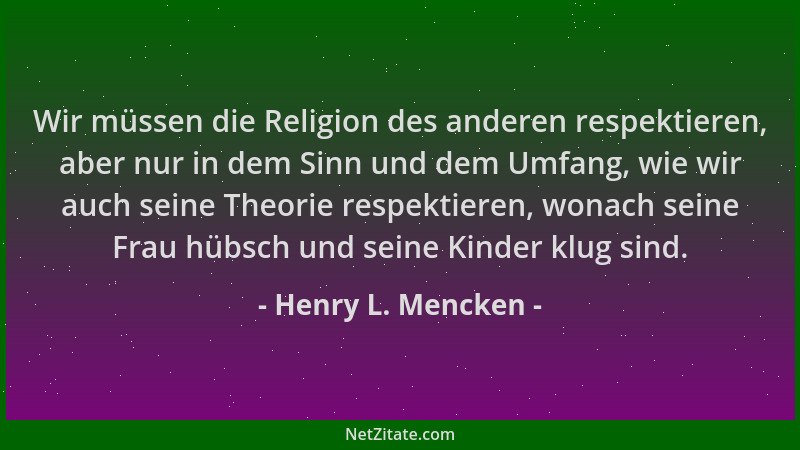 Henry L. Mencken - Wir müssen die Religion des anderen respektieren, aber nur in dem Sinn und dem Umfang, wie wir auch sein...