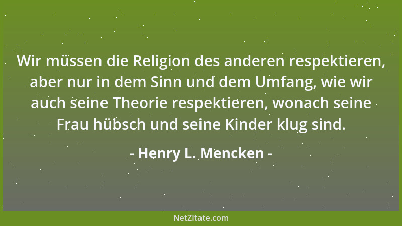 Henry L. Mencken - Wir müssen die Religion des anderen respektieren, aber nur in dem Sinn und dem Umfang, wie wir auch sein...