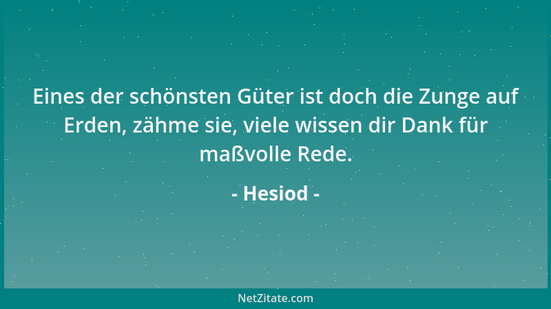 Hesiod - Eines der schönsten Güter ist doch die Zunge auf Erden, zähme sie, viele wissen dir Dank für maßvolle Rede....