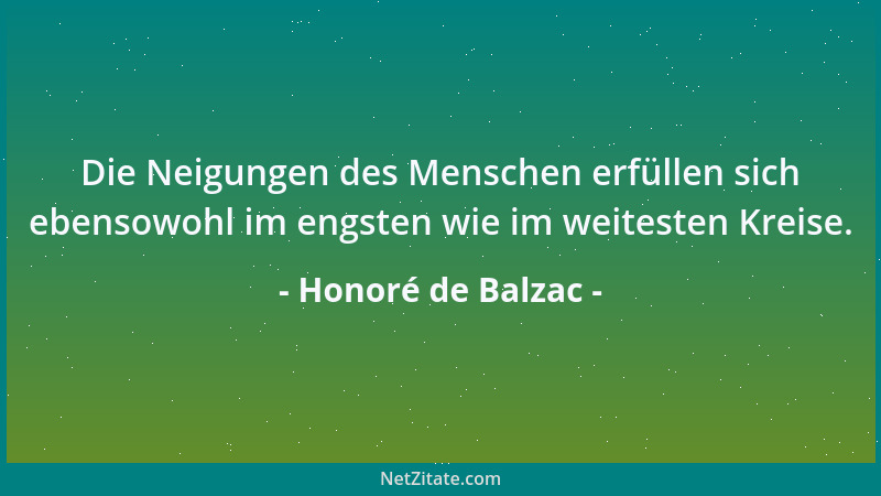 Honoré de Balzac - Die Neigungen des Menschen erfüllen sich ebensowohl im engsten wie im weitesten Kreise....