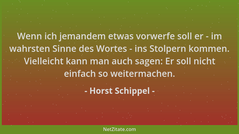 Horst Schippel - Wenn ich jemandem etwas vorwerfe soll er - im wahrsten Sinne des Wortes - ins Stolpern kommen. Vielleicht...