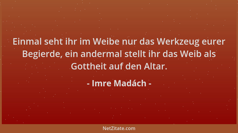 Imre Madách - Einmal seht ihr im Weibe nur das Werkzeug eurer Begierde, ein andermal stellt ihr das Weib als Gottheit auf d...