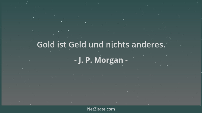 J. P. Morgan - Gold ist Geld und nichts anderes....