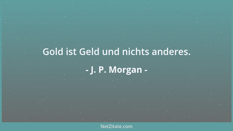 J. P. Morgan - Gold ist Geld und nichts anderes....
