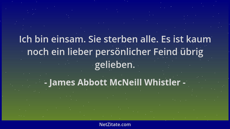 James Abbott McNeill Whistler - Ich bin einsam. Sie sterben alle. Es ist kaum noch ein lieber persönlicher Feind übrig geli...