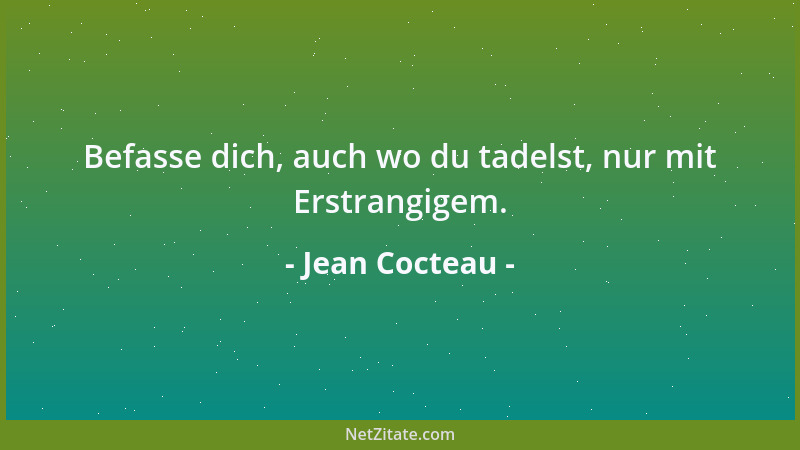 Jean Cocteau - Befasse dich, auch wo du tadelst, nur mit Erstrangigem....