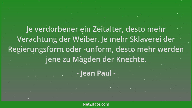 Jean Paul - Je verdorbener ein Zeitalter, desto mehr Verachtung der Weiber. Je mehr Sklaverei der Regierungsform oder -unfo...