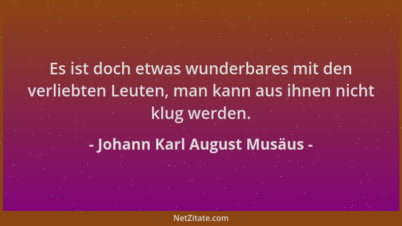 Johann Karl August Musäus - Es ist doch etwas wunderbares mit den verliebten Leuten, man kann aus ihnen nicht klug werden....