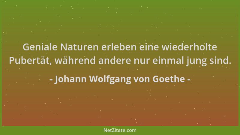 Johann Wolfgang von Goethe - Geniale Naturen erleben eine wiederholte Pubertät, während andere nur einmal jung sind....