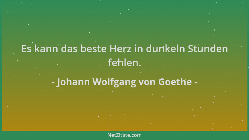 Johann Wolfgang von Goethe - Es kann das beste Herz in dunkeln Stunden fehlen....