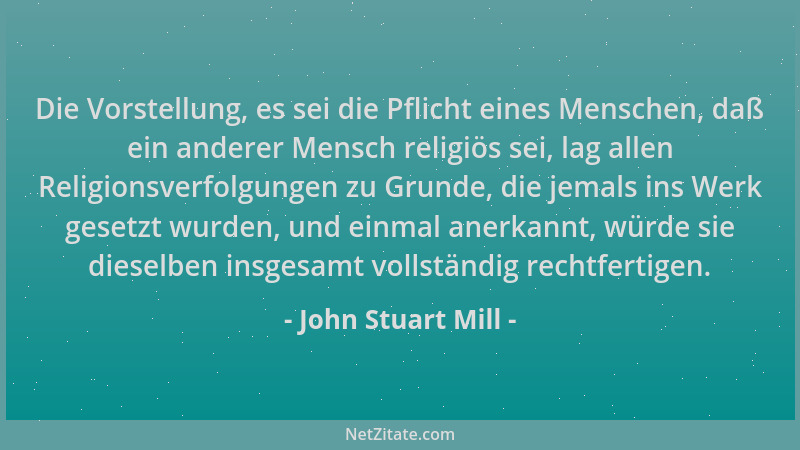 John Stuart Mill - Die Vorstellung, es sei die Pflicht eines Menschen, daß ein anderer Mensch religiös sei, lag allen Relig...