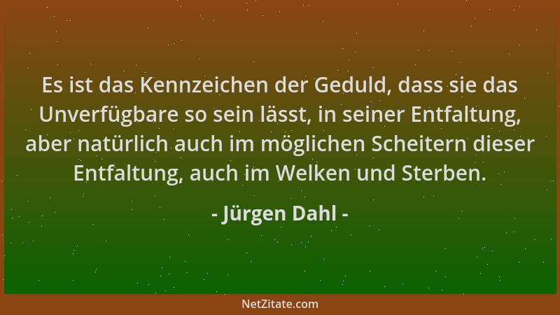 Jürgen Dahl - Es ist das Kennzeichen der Geduld, dass sie das Unverfügbare so sein lässt, in seiner Entfaltung, aber natürl...