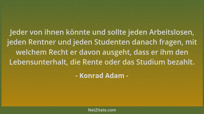 Konrad Adam - Jeder von ihnen könnte und sollte jeden Arbeitslosen, jeden Rentner und jeden Studenten danach fragen, mit we...