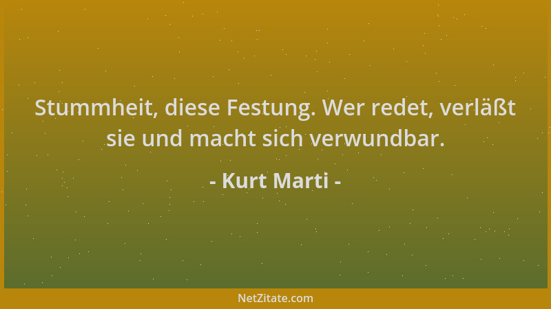 Kurt Marti - Stummheit, diese Festung. Wer redet, verläßt sie und macht sich verwundbar....