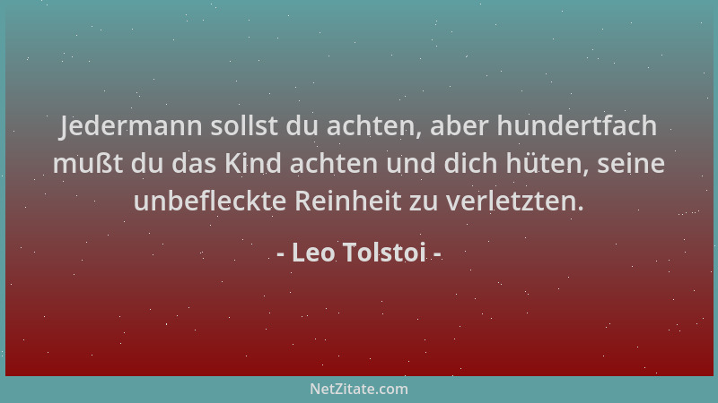 Leo Tolstoi - Jedermann sollst du achten, aber hundertfach mußt du das Kind achten und dich hüten, seine unbefleckte Reinhe...