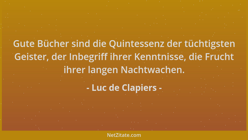 Luc de Clapiers - Gute Bücher sind die Quintessenz der tüchtigsten Geister, der Inbegriff ihrer Kenntnisse, die Frucht ihre...