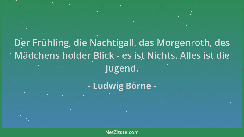 Ludwig Börne - Der Frühling, die Nachtigall, das Morgenroth, des Mädchens holder Blick - es ist Nichts. Alles ist die Jugen...