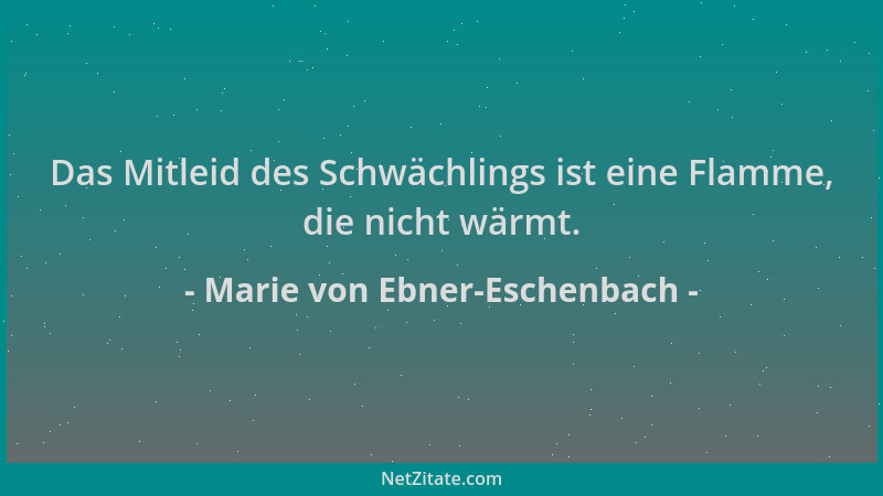 Marie von Ebner-Eschenbach - Das Mitleid des Schwächlings ist eine Flamme, die nicht wärmt....
