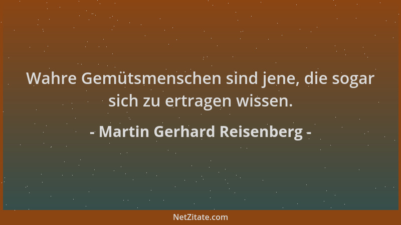 Martin Gerhard Reisenberg - Wahre Gemütsmenschen sind jene, die sogar sich zu ertragen wissen....