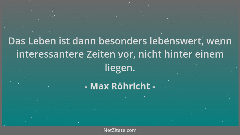 Max Röhricht - Das Leben ist dann besonders lebenswert, wenn interessantere Zeiten vor, nicht hinter einem liegen....
