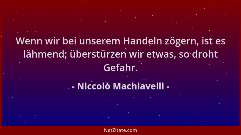 Niccolò Machiavelli - Wenn wir bei unserem Handeln zögern, ist es lähmend; überstürzen wir etwas, so droht Gefahr....