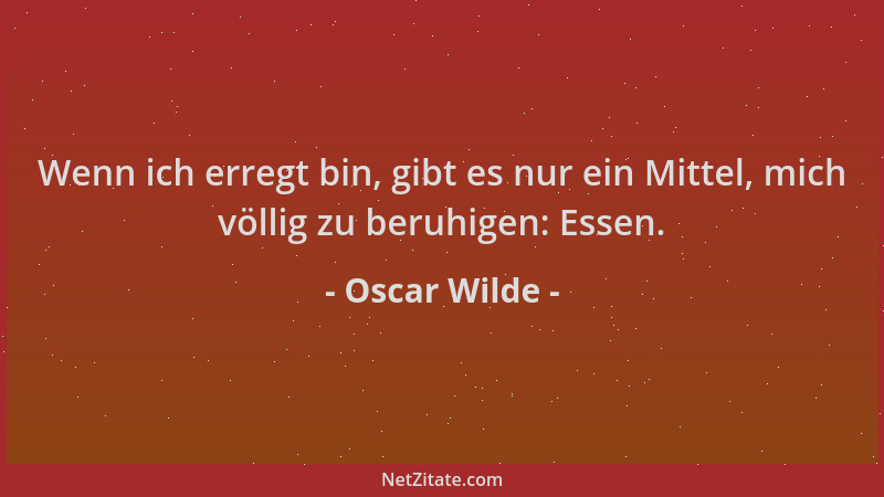 Oscar Wilde - Wenn ich erregt bin, gibt es nur ein Mittel, mich völlig zu beruhigen: Essen....