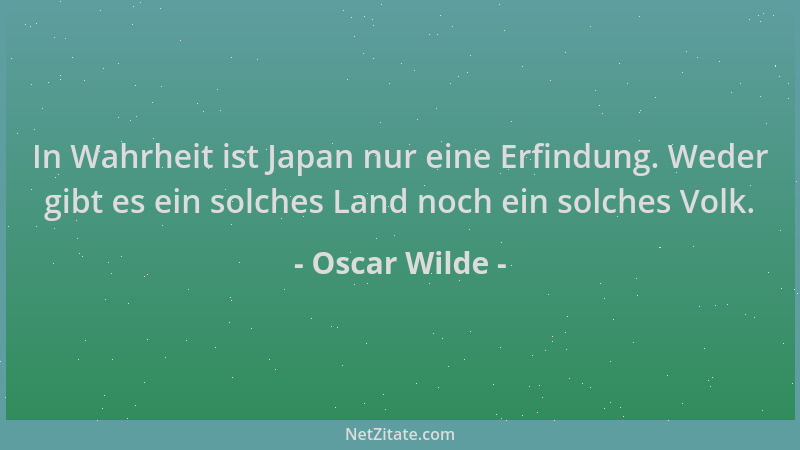 Oscar Wilde - In Wahrheit ist Japan nur eine Erfindung. Weder gibt es ein solches Land noch ein solches Volk....