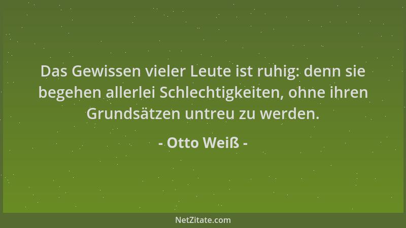 Otto Weiß - Das Gewissen vieler Leute ist ruhig: denn sie begehen allerlei Schlechtigkeiten, ohne ihren Grundsätzen untreu...