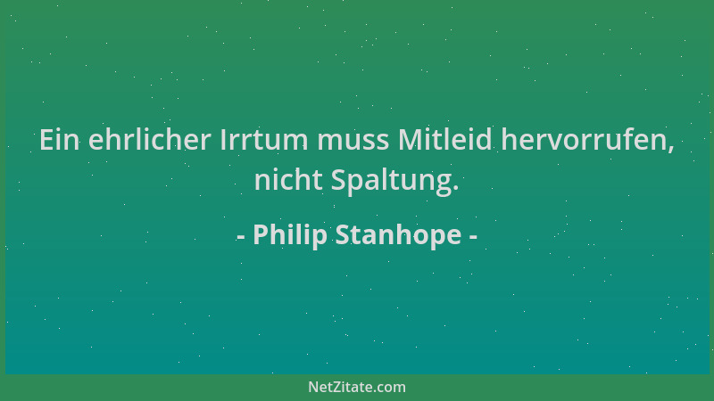 Philip Stanhope - Ein ehrlicher Irrtum muss Mitleid hervorrufen, nicht Spaltung....