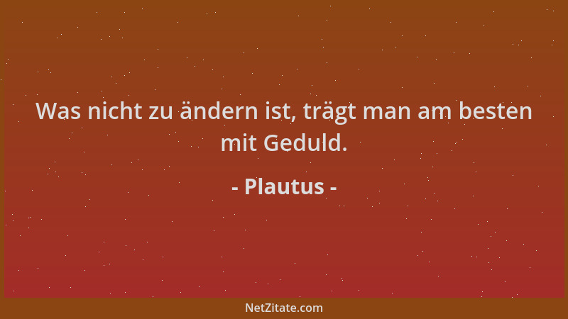 Plautus - Was nicht zu ändern ist, trägt man am besten mit Geduld....