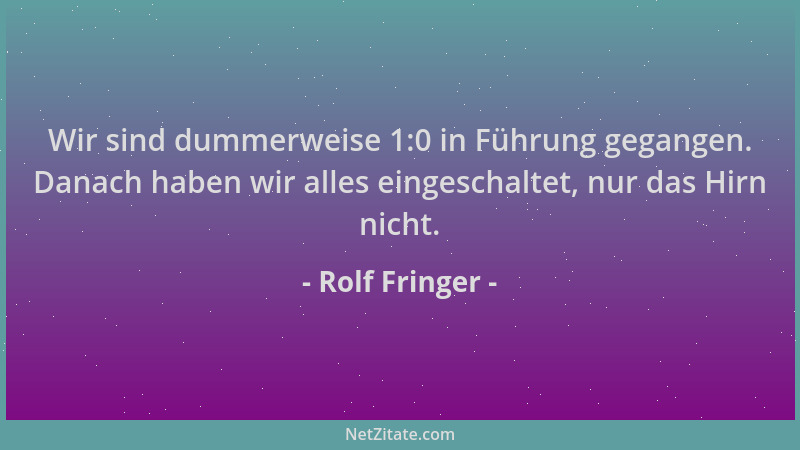 Rolf Fringer - Wir sind dummerweise 1:0 in Führung gegangen. Danach haben wir alles eingeschaltet, nur das Hirn nicht....