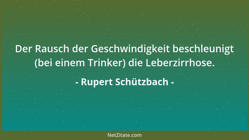 Rupert Schützbach - Der Rausch der Geschwindigkeit beschleunigt (bei einem Trinker) die Leberzirrhose....
