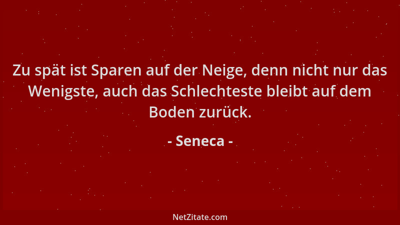 Seneca - Zu spät ist Sparen auf der Neige, denn nicht nur das Wenigste, auch das Schlechteste bleibt auf dem Boden zurück....