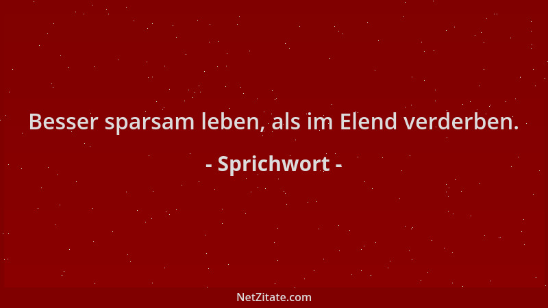 Sprichwort - Besser sparsam leben, als im Elend verderben....