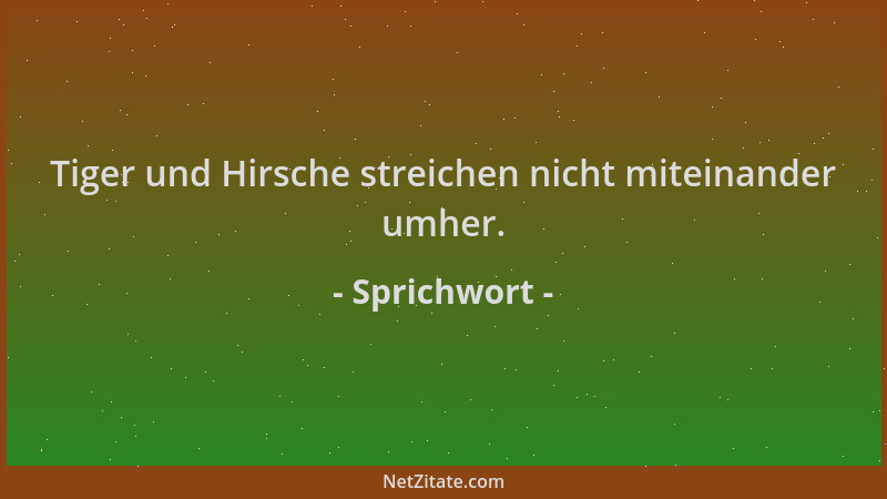 Sprichwort - Tiger und Hirsche streichen nicht miteinander umher....