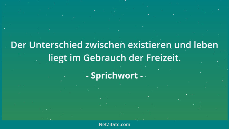 Sprichwort - Der Unterschied zwischen existieren und leben liegt im Gebrauch der Freizeit....