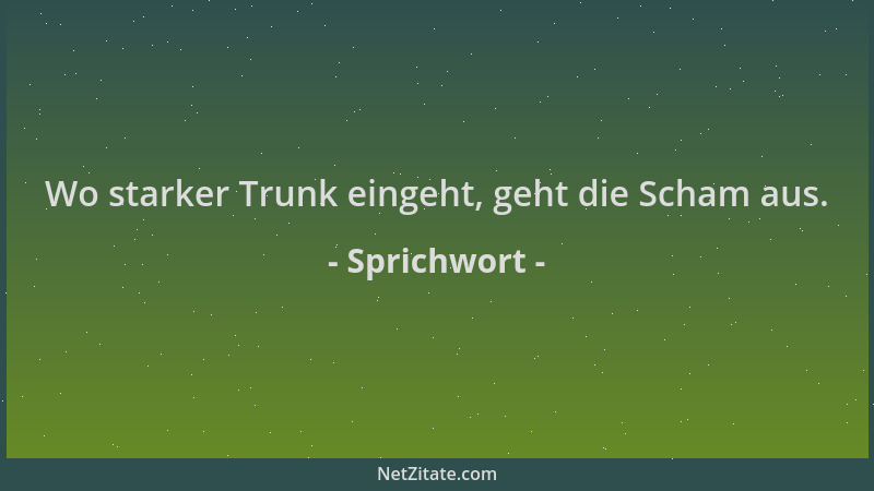 Sprichwort - Wo starker Trunk eingeht, geht die Scham aus....