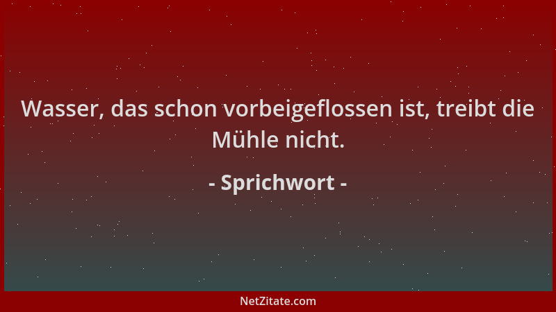 Sprichwort - Wasser, das schon vorbeigeflossen ist, treibt die Mühle nicht....