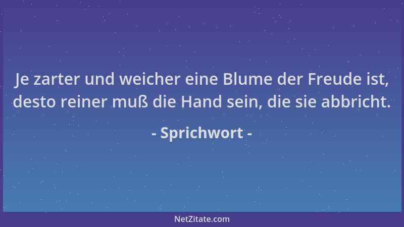 Sprichwort - Je zarter und weicher eine Blume der Freude ist, desto reiner muß die Hand sein, die sie abbricht....