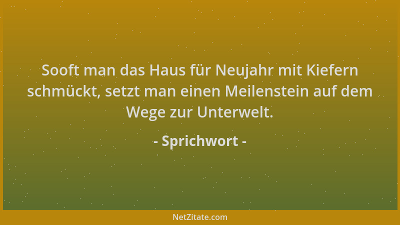 Sprichwort - Sooft man das Haus für Neujahr mit Kiefern schmückt, setzt man einen Meilenstein auf dem Wege zur Unterwelt....