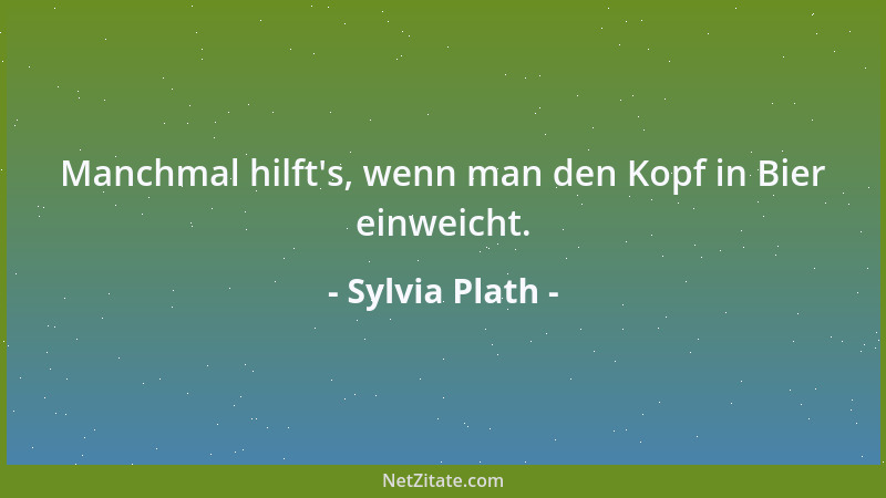 Sylvia Plath - Manchmal hilft 's, wenn man den Kopf in Bier einweicht....